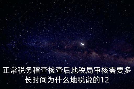 正常稅務(wù)稽查檢查后地稅局審核需要多長(zhǎng)時(shí)間為什么地稅說(shuō)的12