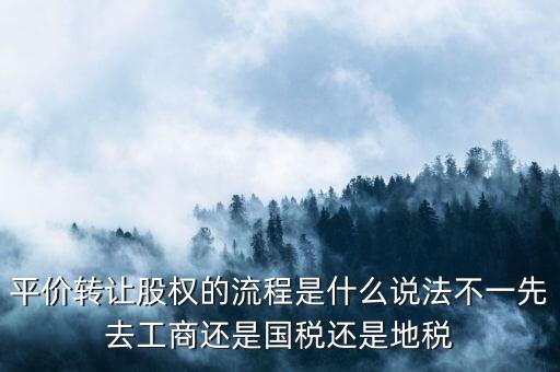 平價轉讓股權的流程是什么說法不一先去工商還是國稅還是地稅