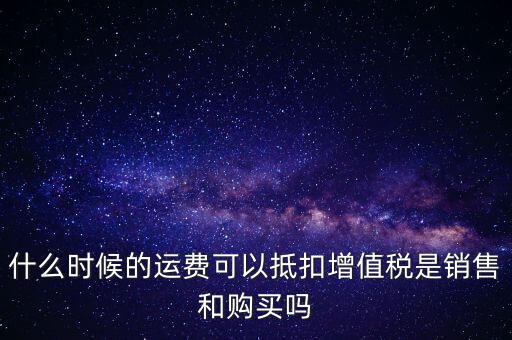 什么時候的運費可以抵扣增值稅是銷售和購買嗎