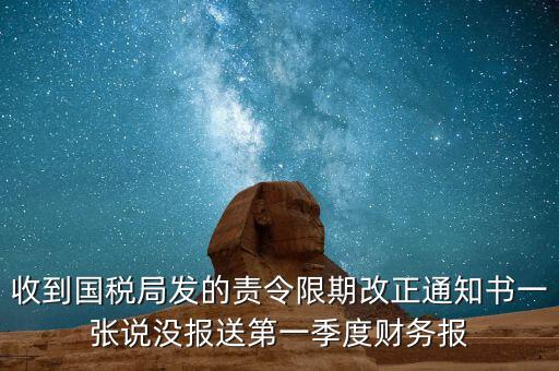 收到國(guó)稅局發(fā)的責(zé)令限期改正通知書一張說沒報(bào)送第一季度財(cái)務(wù)報(bào)