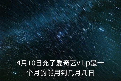 4月10日充了愛奇藝v l p是一個(gè)月的能用到幾月幾日