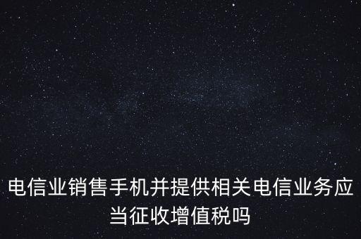 電信業(yè)銷售手機并提供相關電信業(yè)務應當征收增值稅嗎