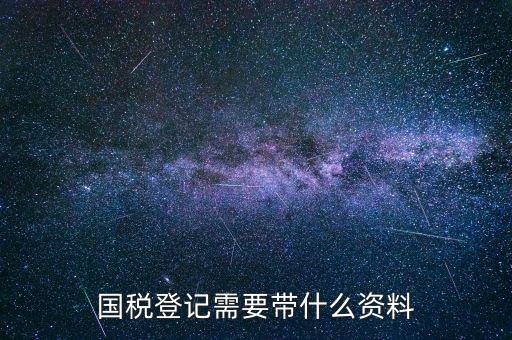 國稅稅務(wù)登記需要什么，國稅登記需要帶什么資料