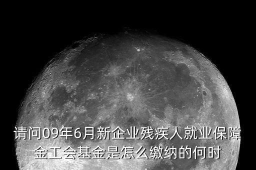 請問09年6月新企業(yè)殘疾人就業(yè)保障金工會基金是怎么繳納的何時