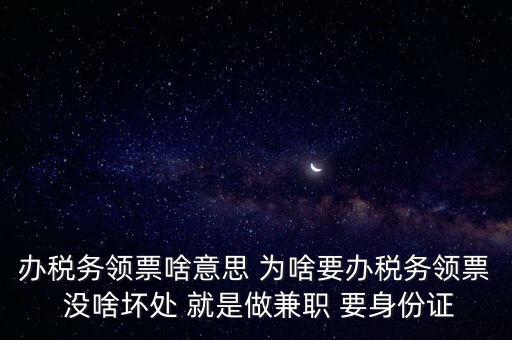 辦稅務領票啥意思 為啥要辦稅務領票 沒啥壞處 就是做兼職 要身份證