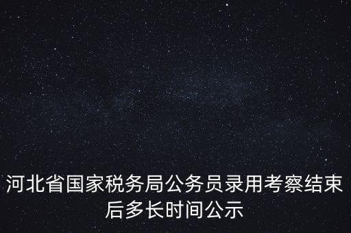 河北省國家稅務局公務員錄用考察結束后多長時間公示