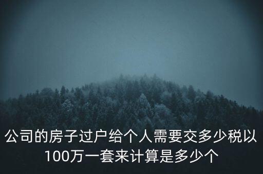 公司的房子過(guò)戶給個(gè)人需要交多少稅以100萬(wàn)一套來(lái)計(jì)算是多少個(gè)