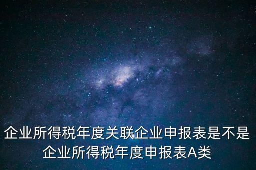 企業(yè)所得稅年度關(guān)聯(lián)企業(yè)申報(bào)表是不是企業(yè)所得稅年度申報(bào)表A類(lèi)