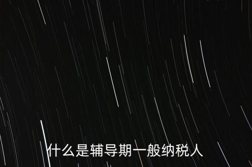 什么事輔導(dǎo)期，一般納稅人輔導(dǎo)期無論是工業(yè)還是商業(yè)等都是6個(gè)月嗎