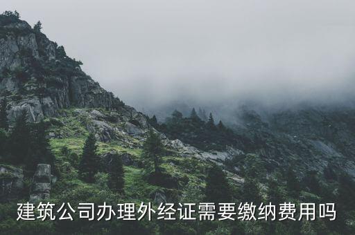 為什么開外經(jīng)證，建筑公司辦理外經(jīng)證需要繳納費用嗎