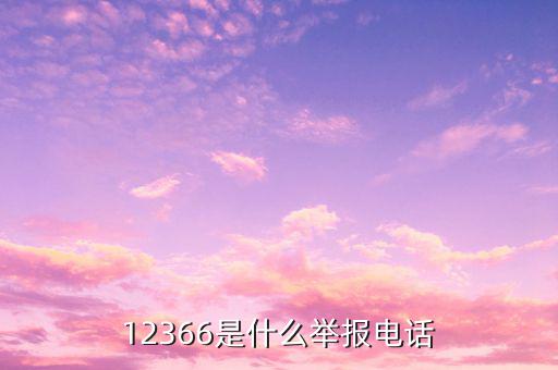 12366投訴要提供什么，12366是什么舉報電話