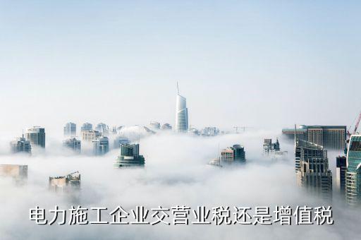 電力安裝交什么稅，電力施工企業(yè)交營業(yè)稅還是增值稅