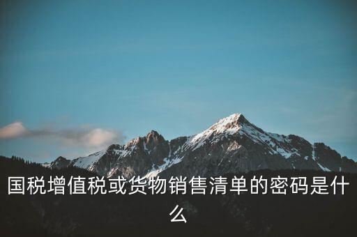 國稅增值稅或貨物銷售清單的密碼是什么