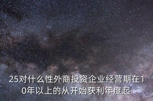 25對(duì)什么性外商投資企業(yè)經(jīng)營期在10年以上的從開始獲利年度起