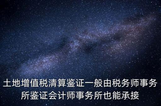 土地增值稅清算鑒證一般由稅務(wù)師事務(wù)所鑒證會計師事務(wù)所也能承接