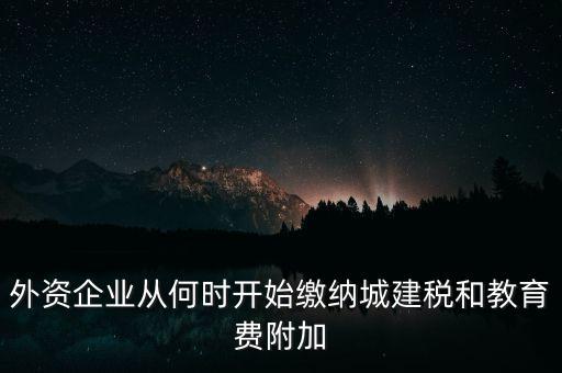 什么時(shí)候要交城建稅，外資企業(yè)從何時(shí)開始繳納城建稅和教育費(fèi)附加