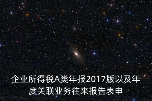 企業(yè)所得稅A類年報2017版以及年度關(guān)聯(lián)業(yè)務(wù)往來報告表申