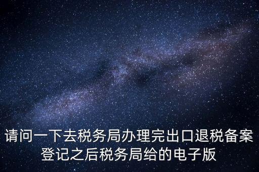 請問一下去稅務局辦理完出口退稅備案登記之后稅務局給的電子版