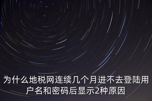 為什么地稅網(wǎng)連續(xù)幾個月進(jìn)不去登陸用戶名和密碼后顯示2種原因