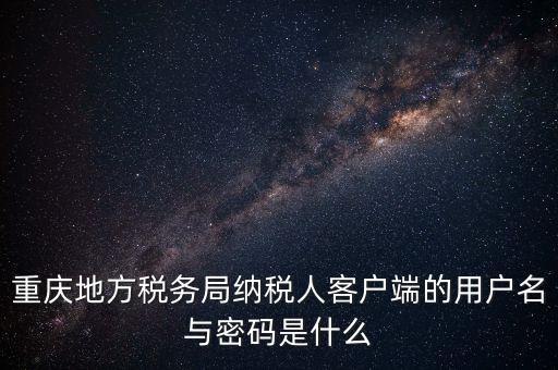 重慶地方稅務局納稅人客戶端的用戶名與密碼是什么