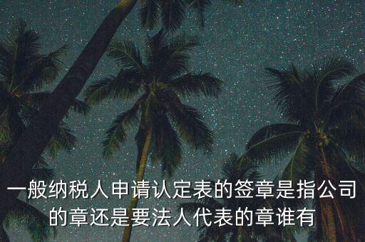 一般納稅人申請認定表的簽章是指公司的章還是要法人代表的章誰有