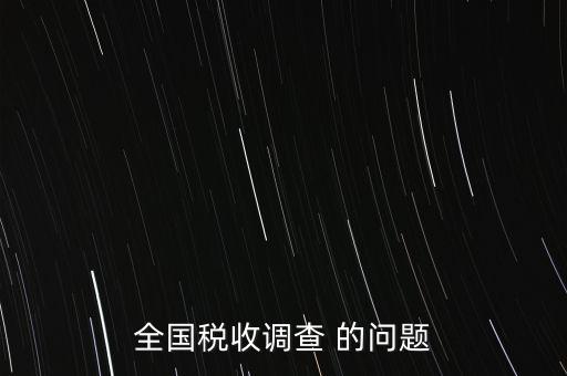 全國(guó)稅收資料調(diào)查是什么，全國(guó)稅收調(diào)查表說明