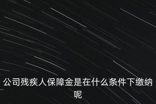 什么企業(yè)要繳納殘疾人保障金，公司殘疾人保障金是在什么條件下繳納呢