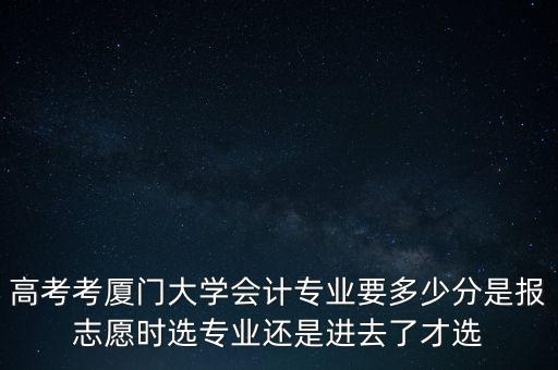 高考考廈門大學會計專業(yè)要多少分是報志愿時選專業(yè)還是進去了才選