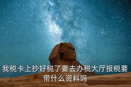 稅務大廳報稅需要什么資料，我稅卡上抄好稅了要去辦稅大廳報稅要帶什么資料嗎