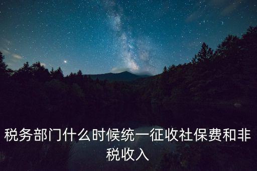 稅務(wù)部門什么時(shí)候統(tǒng)一征收社保費(fèi)和非稅收入