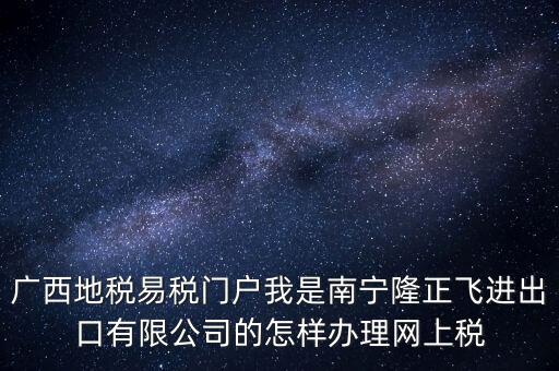 廣西地稅網(wǎng)什么是網(wǎng)報(bào)許可用戶，廣西地稅易稅門戶我是南寧隆正飛進(jìn)出口有限公司的怎樣辦理網(wǎng)上稅