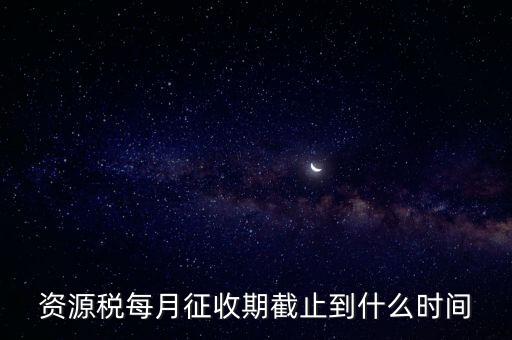 資源稅每月征收期截止到什么時間