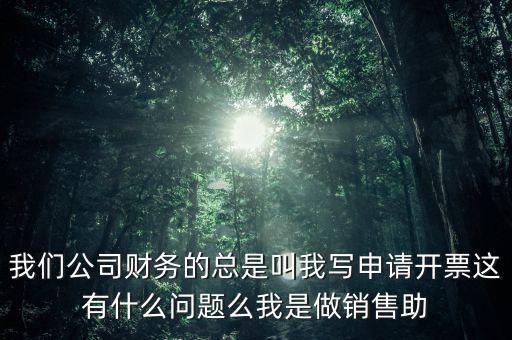 我們公司財務(wù)的總是叫我寫申請開票這有什么問題么我是做銷售助