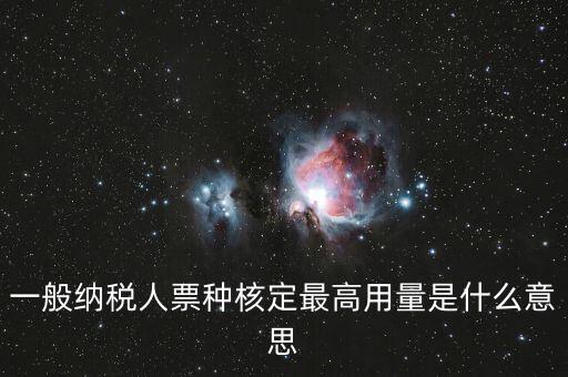 納稅人領(lǐng)用發(fā)票票種核定是什么意思，一般納稅人票種核定最高用量是什么意思