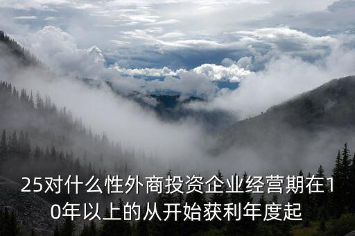 什么是投資性外商企業(yè)所得稅，25對(duì)什么性外商投資企業(yè)經(jīng)營期在10年以上的從開始獲利年度起