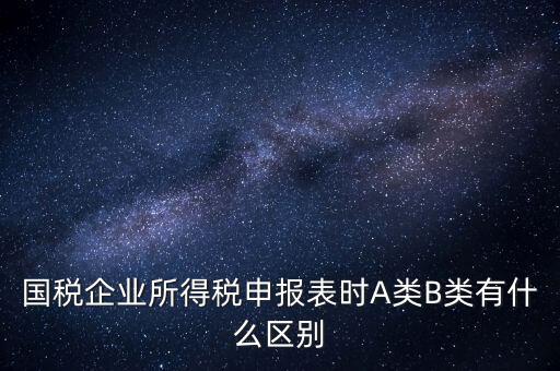 國(guó)稅信用級(jí)別b什么意思，國(guó)稅企業(yè)所得稅申報(bào)表時(shí)A類B類有什么區(qū)別