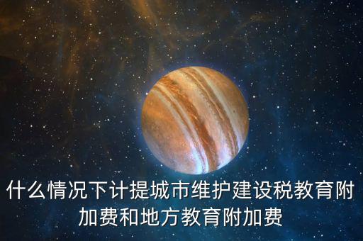 什么情況下計提城市維護建設稅教育附加費和地方教育附加費