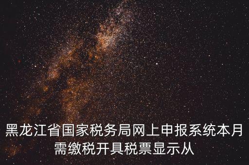 黑龍江省國家稅務(wù)局網(wǎng)上申報系統(tǒng)本月需繳稅開具稅票顯示從