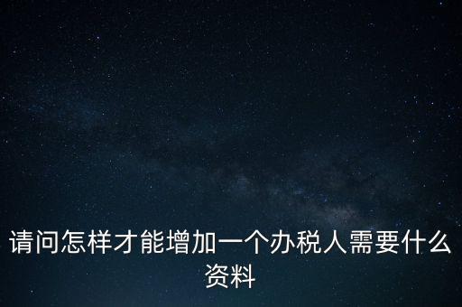 請問怎樣才能增加一個辦稅人需要什么資料