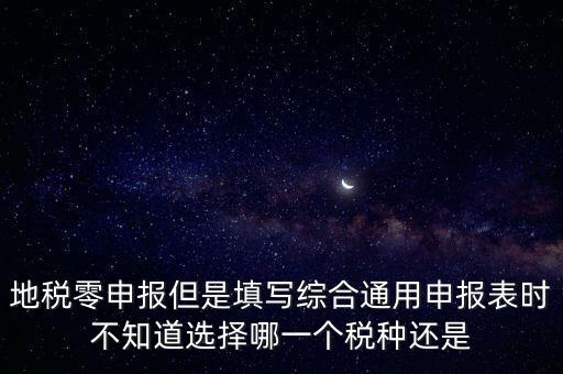 地稅零申報(bào)但是填寫綜合通用申報(bào)表時(shí)不知道選擇哪一個(gè)稅種還是