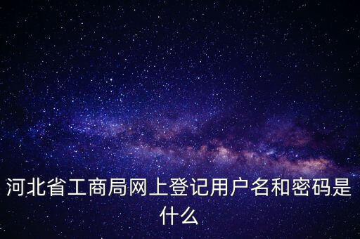 河北省工商局網(wǎng)上登記用戶名和密碼是什么