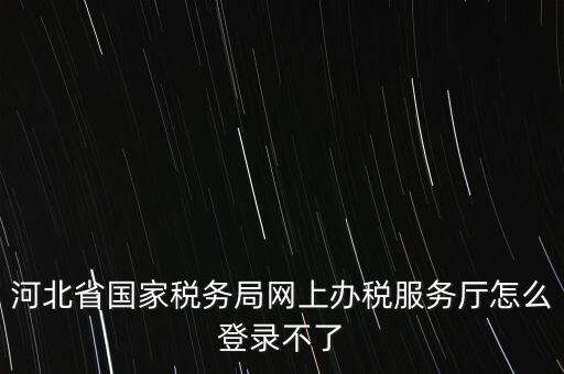 河北省國(guó)家稅務(wù)局網(wǎng)上辦稅服務(wù)廳怎么登錄不了