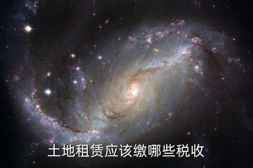 承租土地交什么稅，土地租賃應(yīng)該繳哪些稅收