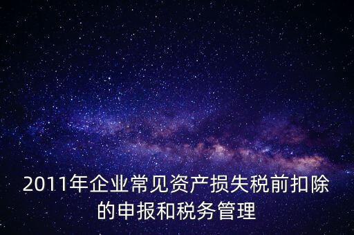 2011年企業(yè)常見資產損失稅前扣除的申報和稅務管理