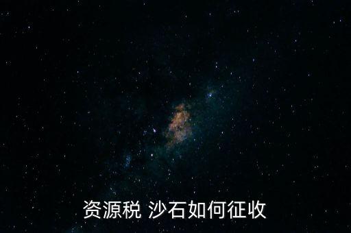 砂石資源稅從什么時候征收的，資源稅 沙石如何征收