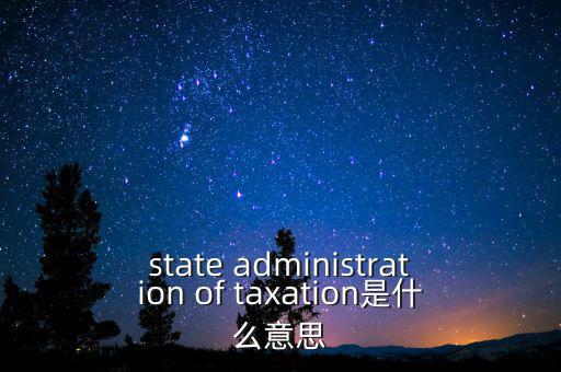 稅務(wù)法規(guī)是什么意思，state administration of taxation是什么意思