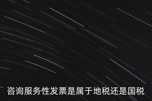 咨詢服務(wù)性發(fā)票是屬于地稅還是國稅