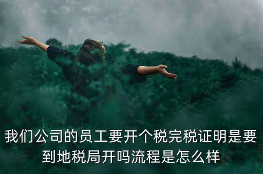 我們公司的員工要開個稅完稅證明是要到地稅局開嗎流程是怎么樣