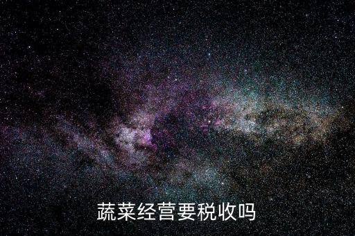 蔬菜公司要交什么稅嗎，蔬菜配送企業(yè)該上哪些稅