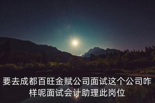 百望金賦是做什么的，要去成都百旺金賦公司面試這個公司咋樣呢面試會計助理此崗位